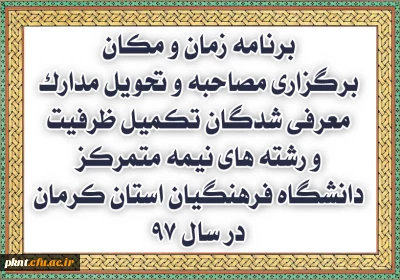 برنامه زمان و مکان برگزاری مصاحبه و تحویل مدارک معرفی شدگان تکمیل ظرفیت و رشته های نیمه متمرکز دانشگاه فرهنگیان استان کرمان در سال 97